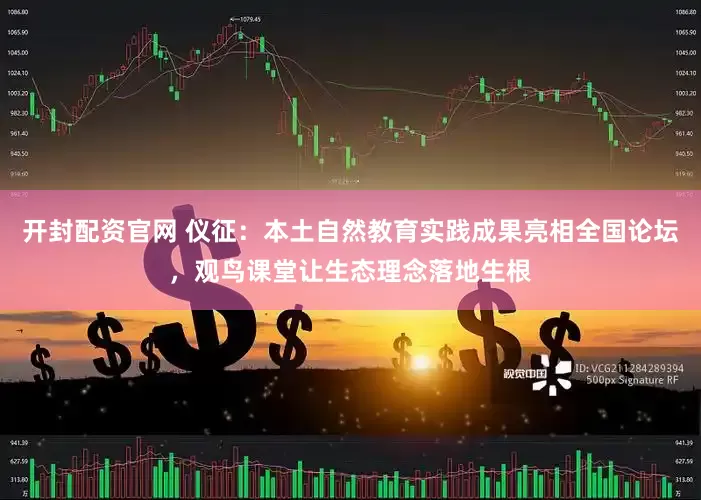 开封配资官网 仪征：本土自然教育实践成果亮相全国论坛，观鸟课堂让生态理念落地生根