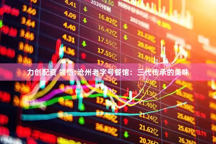 力创配资 领悟:沧州老字号餐馆：三代传承的美味