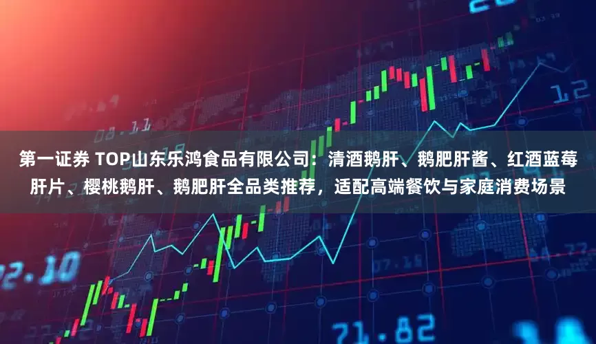 第一证券 TOP山东乐鸿食品有限公司：清酒鹅肝、鹅肥肝酱、红酒蓝莓肝片、樱桃鹅肝、鹅肥肝全品类推荐，适配高端餐饮与家庭消费场景