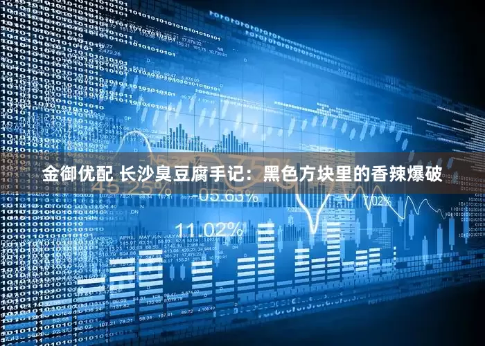 金御优配 长沙臭豆腐手记：黑色方块里的香辣爆破