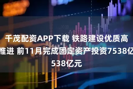千茂配资APP下载 铁路建设优质高效推进 前11月完成固定资产投资7538亿元