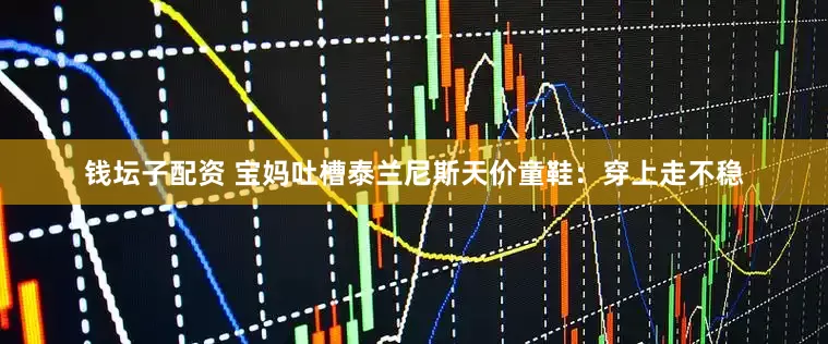 钱坛子配资 宝妈吐槽泰兰尼斯天价童鞋：穿上走不稳
