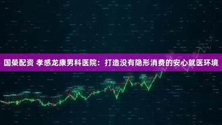 国榮配资 孝感龙康男科医院：打造没有隐形消费的安心就医环境