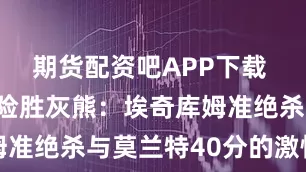 期货配资吧APP下载 76人加时险胜灰熊：埃奇库姆准绝杀与莫兰特40分的激情碰撞