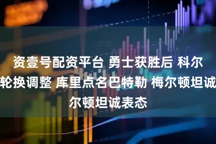 资壹号配资平台 勇士获胜后 科尔确认轮换调整 库里点名巴特勒 梅尔顿坦诚表态