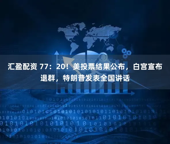 汇盈配资 77：20！美投票结果公布，白宫宣布退群，特朗普发表全国讲话
