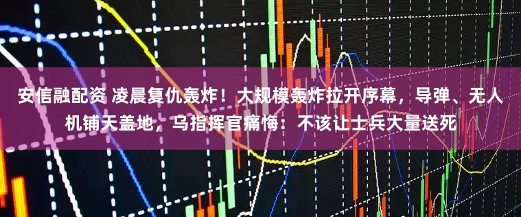 安信融配资 凌晨复仇轰炸！大规模轰炸拉开序幕，导弹、无人机铺天盖地，乌指挥官痛悔：不该让士兵大量送死