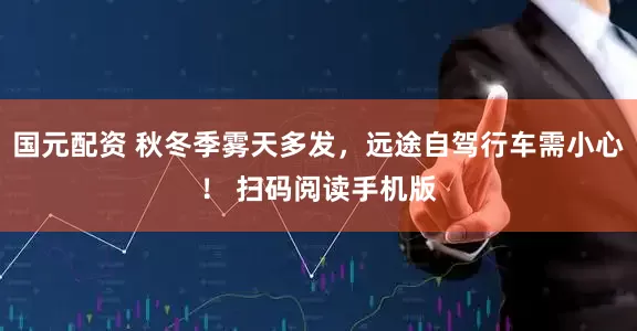 国元配资 秋冬季雾天多发，远途自驾行车需小心！ 扫码阅读手机版