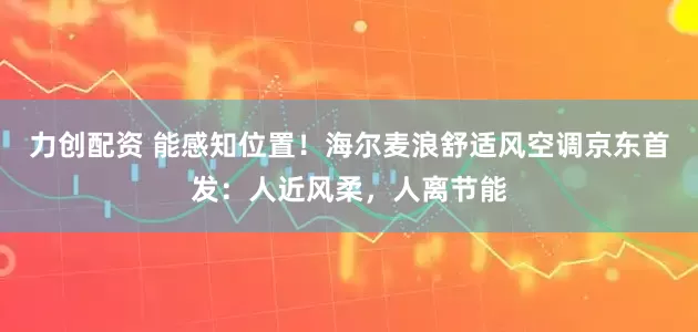 力创配资 能感知位置！海尔麦浪舒适风空调京东首发：人近风柔，人离节能