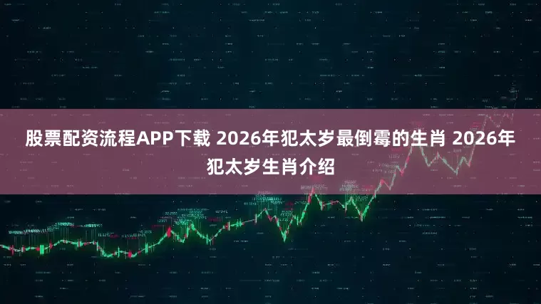股票配资流程APP下载 2026年犯太岁最倒霉的生肖 2026年犯太岁生肖介绍