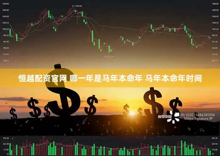 恒越配资官网 哪一年是马年本命年 马年本命年时间