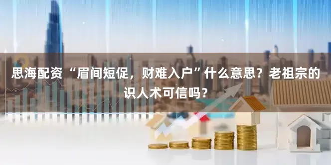 思海配资 “眉间短促，财难入户”什么意思？老祖宗的识人术可信吗？