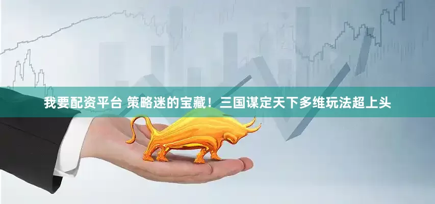 我要配资平台 策略迷的宝藏！三国谋定天下多维玩法超上头