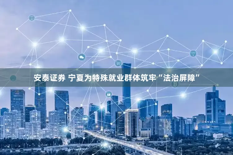 安泰证券 宁夏为特殊就业群体筑牢“法治屏障”