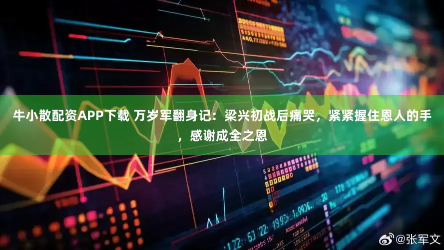 牛小散配资APP下载 万岁军翻身记：梁兴初战后痛哭，紧紧握住恩人的手，感谢成全之恩