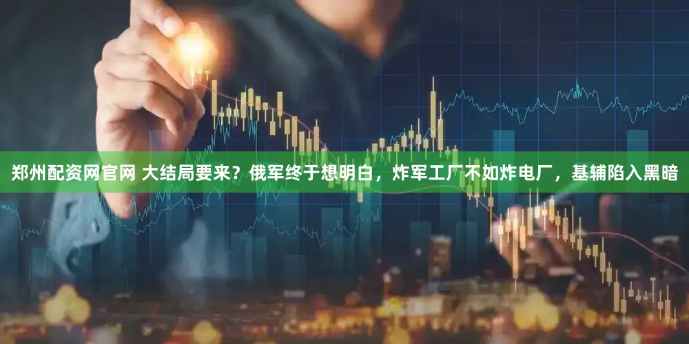 郑州配资网官网 大结局要来？俄军终于想明白，炸军工厂不如炸电厂，基辅陷入黑暗