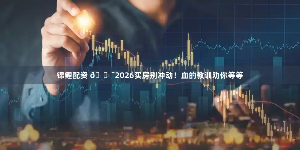 锦鲤配资 🚨2026买房别冲动！血的教训劝你等等