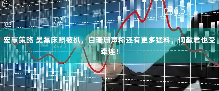 宏赢策略 吴磊床照被扒，白珊珊声称还有更多猛料，何猷君也受牵连！