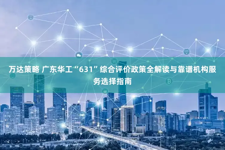 万达策略 广东华工“631”综合评价政策全解读与靠谱机构服务选择指南