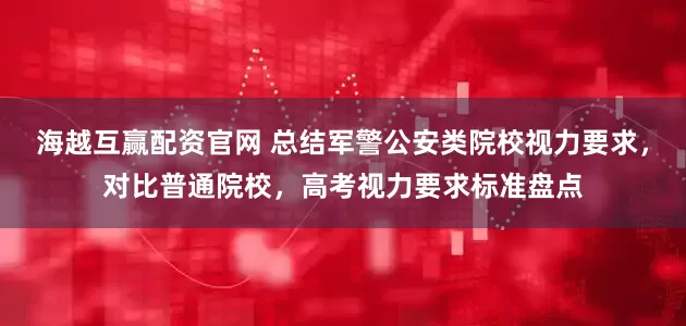海越互赢配资官网 总结军警公安类院校视力要求，对比普通院校，高考视力要求标准盘点