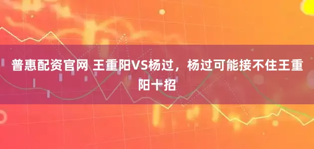 普惠配资官网 王重阳VS杨过，杨过可能接不住王重阳十招