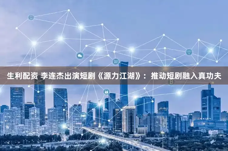 生利配资 李连杰出演短剧《源力江湖》：推动短剧融入真功夫