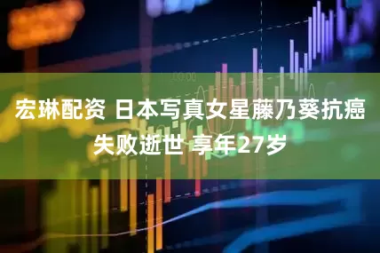 宏琳配资 日本写真女星藤乃葵抗癌失败逝世 享年27岁