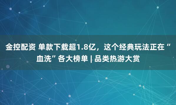 金控配资 单款下载超1.8亿，这个经典玩法正在“血洗”各大榜单 | 品类热游大赏