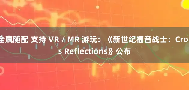 全赢随配 支持 VR / MR 游玩：《新世纪福音战士：Cross Reflections》公布