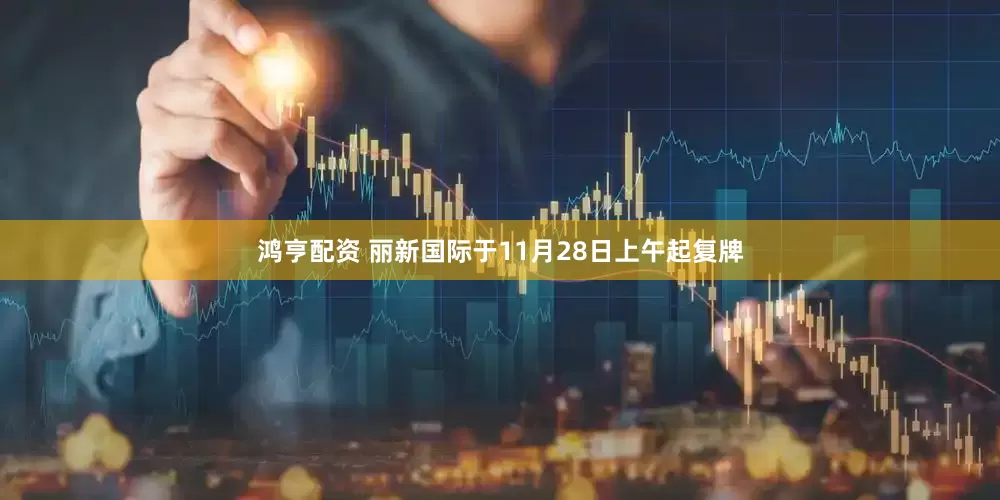 鸿亨配资 丽新国际于11月28日上午起复牌